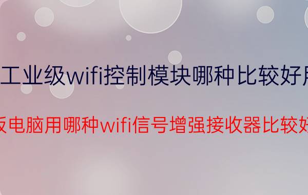 工业级wifi控制模块哪种比较好用 平板电脑用哪种wifi信号增强接收器比较好用？